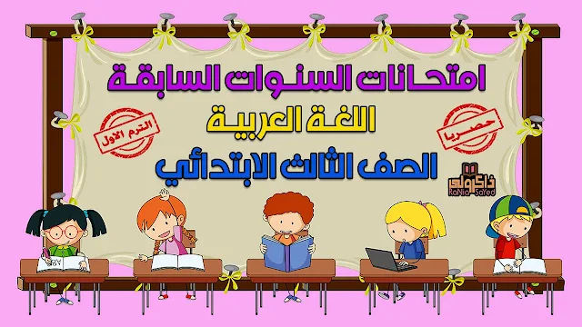 تحميل امتحانات السنوات السابقة في اللغة العربية للصف الثالث الابتدائي الترم الاول (حصريا)