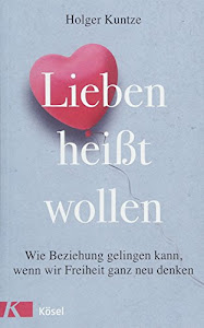 Lieben heißt wollen: Wie Beziehung gelingen kann, wenn wir Freiheit ganz neu denken