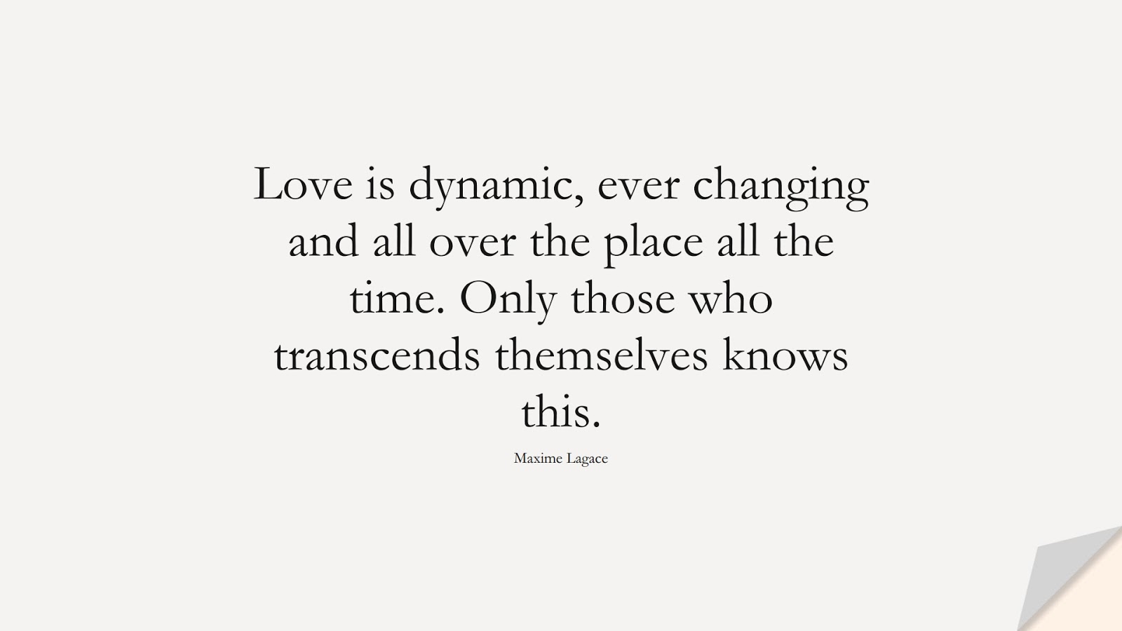 Love is dynamic, ever changing and all over the place all the time. Only those who transcends themselves knows this. (Maxime Lagace);  #InspirationalQuotes