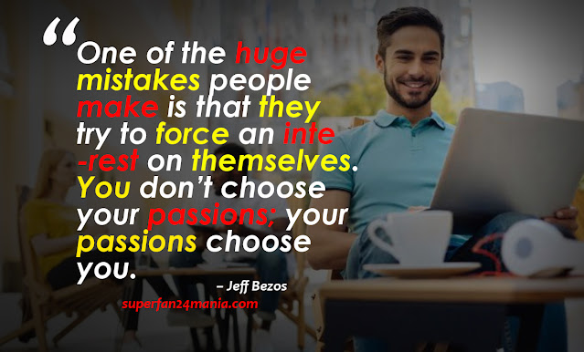 One of the huge mistakes people make is that they try to force an interest on themselves. You don’t choose your passions; your passions choose you.