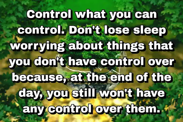 "Control what you can control. Don't lose sleep worrying about things that you don't have control over because, at the end of the day, you still won't have any control over them." ~ Cam Newton