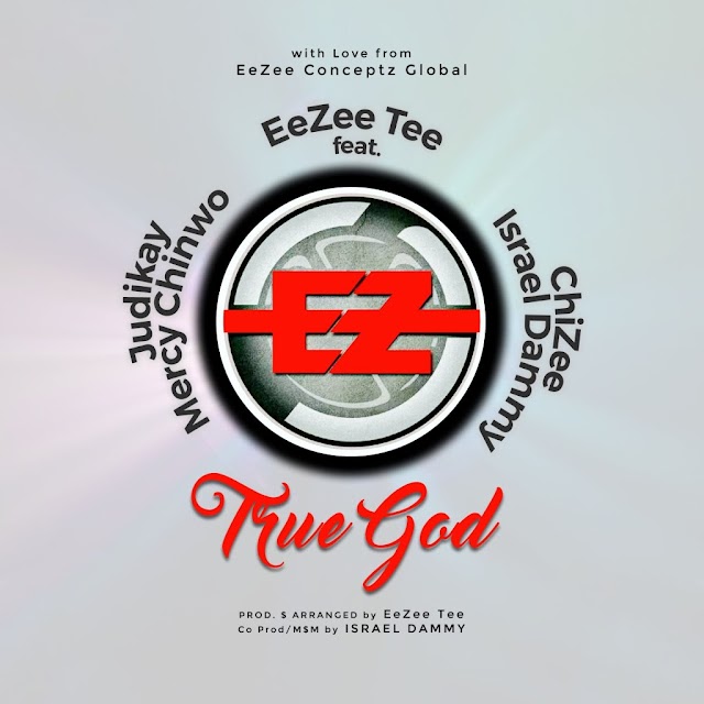 New Music: EeZee Tee | True God | Feat. EeZee Conceptz All-Star (Mercy Chinwo, Judikay, Israel Dammy & ChiZee) 