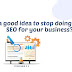 Is it ever a good idea to stop doing SEO for your business?