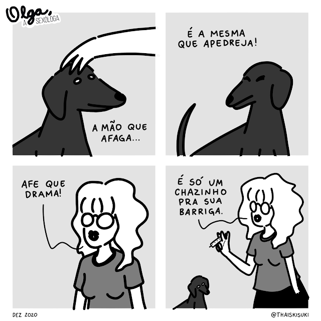 Tirinha "Olga, a sexóloga": 1 Cachorrinha recebendo carinho e a legenda "A mão que afaga..." 2 Ela vira o rosto fechando os olhos como se estivesse com medo, a legenda continua "É a mesma que apedreja!" 3 Olga aparece falando "Afe que drama!" 4 A cadela está quietinha ao seu lado e Olga, com uma seringa em mãos, completa "É só um chazinho pra sua barriga."