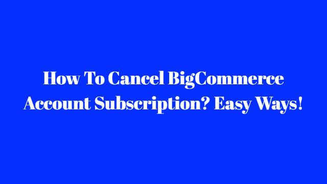 How To Cancel BigCommerce Account Subscription? Easy Ways!