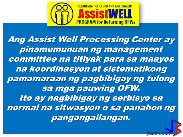 Operation and services of DOLE Assist WELL (Welfare, Employment, Livelihood, Legal) has been intensified to help repatriated OFWs including those who lost their jobs caused by crisis in their host country. Assist WELL is a program of DOLE that gives welfare, employment, legal and livelihood assistance to the OFWs.                 The Assist Well Processing Center is handled by a management committee that ensures proper coordination and systematic way of delivering assistance for the OFWs being repatriated. It will serve them during normal situation or in times of need.        The new changes in the Assist WELL program includes building a database for the returning OFWs from the Middle East region.       The database  holds the records of all returning OFWs for the quick processing of the services and assistance they want to avail.         FREE SERVICES PROVIDED BY THE CENTER ARE THE FOLLOWING: 1. Stress debriefing oR counselling from OWWA. 2. Local employment referral or job placement from DOLE Bureau of Local Employment.  3. Overseas employment referral or placement from POEA and regional center or their extension offices.  4. Livelihood assistance from OWWA and NRCO. 5. Legal assistance or conciliation service from POEA, DOLE regional offices, and Regional Coordinating Council. 6. Competency assessment and trainings from TESDA.         The Center ensures that the OFW will be given complete services by means of systematic ways by which they determine the needs of the OFWs and to guide them in the particular service appropriate to them.   For more information and queries about the program, you can contact them at the:   Labor Communications Office Department of Labor and Employment Intramuros, Manila.    Telephone Nos.: 5273000 local 621-627  Fax No.: 5273446        ©2017 THOUGHTSKOTO