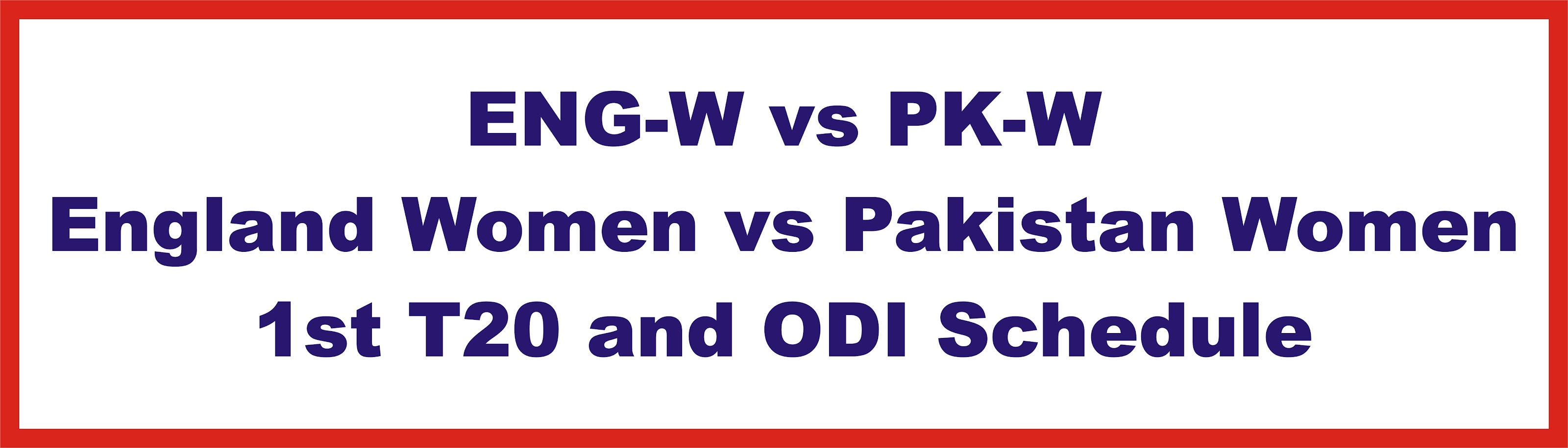 ENG-W vs PK-W | England Women vs Pakistan Women 1st T20 and ODI Schedule