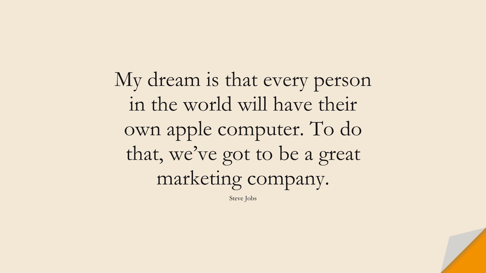 My dream is that every person in the world will have their own apple computer. To do that, we’ve got to be a great marketing company. (Steve Jobs);  #SteveJobsQuotes