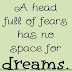 A head full of fears has no space for dreams.