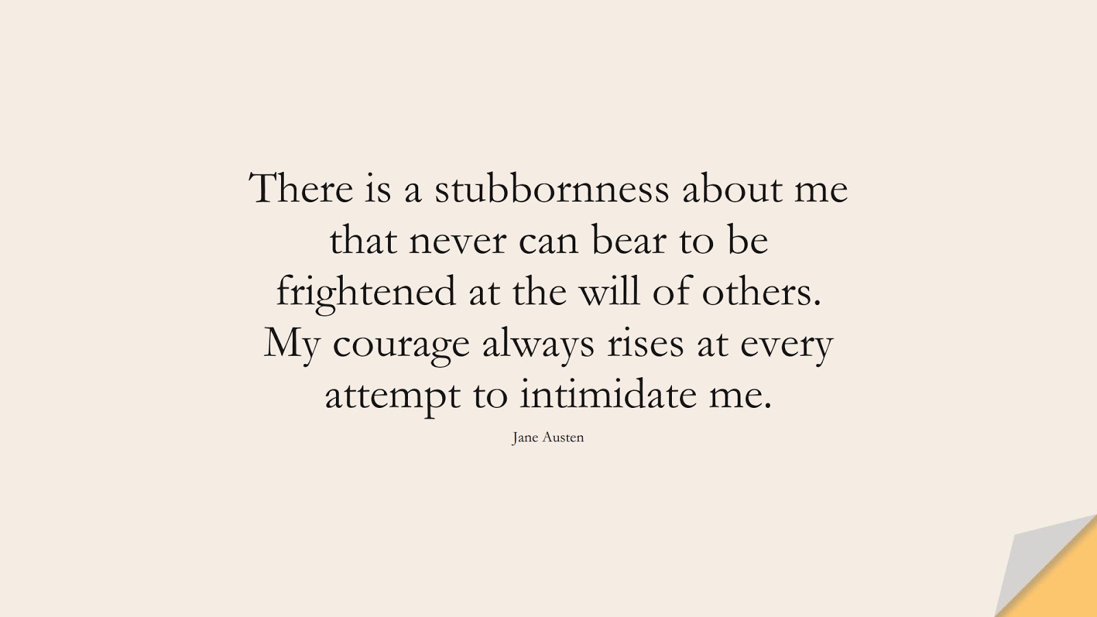 There is a stubbornness about me that never can bear to be frightened at the will of others. My courage always rises at every attempt to intimidate me. (Jane Austen);  #FearQuotes