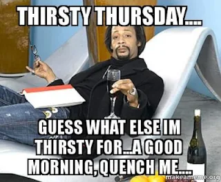 Thirsty Thursday. Guess what else I'm thirsty for... A good morning, quench me...