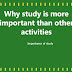 Why study is more important than the other activities? 