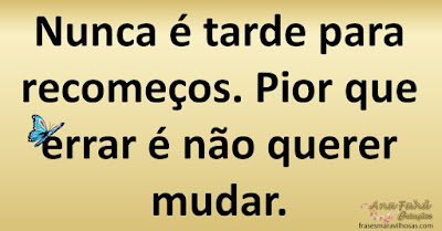 Nunca é tarde para recomeços. Pior que errar é não querer mudar.