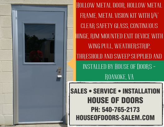 Hollow metal door, hollow metal frame, metal vision kit with 1/4" clear safety glass, continuous hinge, rim mounted exit device with wing pull, weatherstrip, threshold and sweep supplied and installed by House of Doors - Roanoke, VA