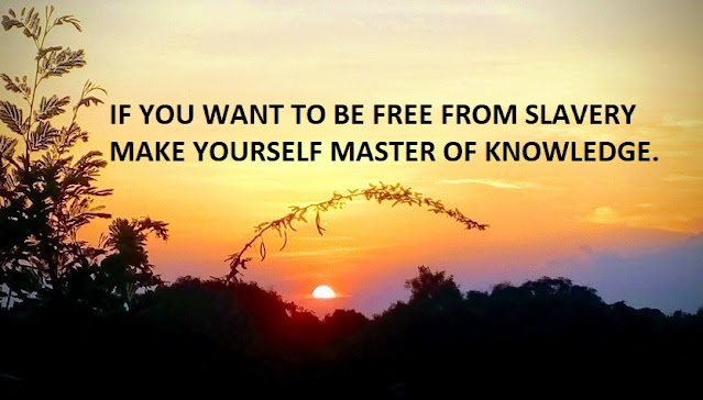 IF YOU WANT TO BE FREE FROM SLAVERY MAKE YOURSELF MASTER OF KNOWLEDGE.