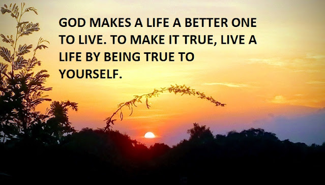 GOD MAKES A LIFE A BETTER ONE TO LIVE. TO MAKE IT TRUE, LIVE A LIFE BY BEING TRUE TO YOURSELF.