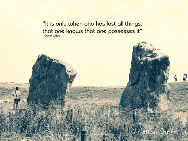 "It is only when one has lost all things, that one knows that one possesses it" - Oscar Wilde