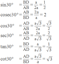 Trigonometric ratios of 30°:    Sin30° = "BD" /"AB"  = "a" /"2a"  = "1" /"2"      cosec30° = "AB" /"BD"  = "2a" /"a"  = 2      cos30° = "AD" /"AB"  = ("a" √("3" ))/"2a"  = √("3" )/"2"     sec30° = "AB" /"AD"  = "2a" /("a" √("3" )) = "2" /√("3" )      tan30° = "BD" /"AD"  = "a" /("a" √("3" )) = "1" /√("3" )      cot30° = "AD" /"BD"  = ("a" √("3" ))/a = √("3" )