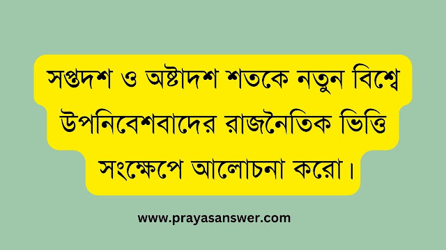 সপ্তদশ ও অষ্টাদশ শতকে নতুন বিশ্বে উপনিবেশবাদের রাজনৈতিক ভিত্তি সংক্ষেপে আলোচনা করো