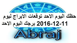 حظك اليوم الاحد توقعات الابراج ليوم 11-12-2016 برجك اليوم الاحد