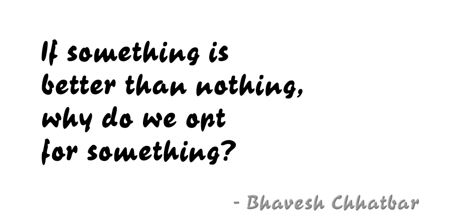 If something is better than nothing, why do we opt for something? - Bhavesh Chhatbar