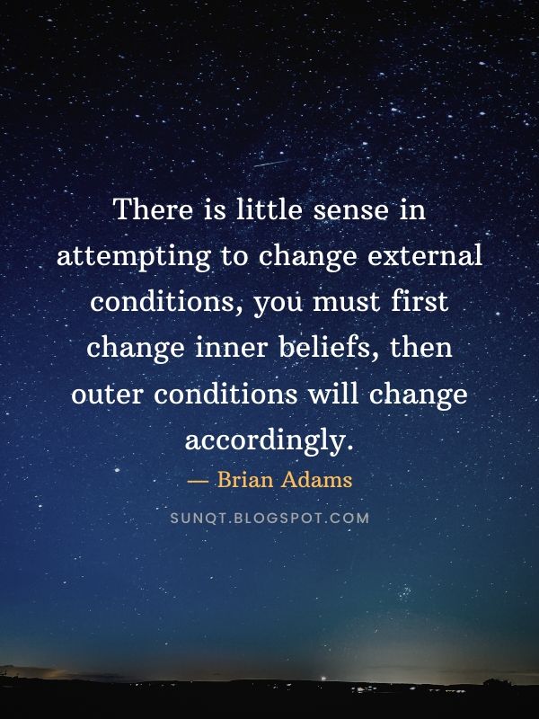 Law of Attraction Quotes - There is little sense in attempting to change external conditions, you must first change inner beliefs, then outer conditions will change accordingly. — Brian Adams