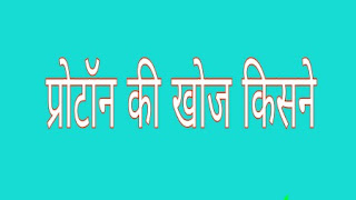 प्रोटॉन की खोज किसने की और कब जाने । Who discovered protons and when in hindi