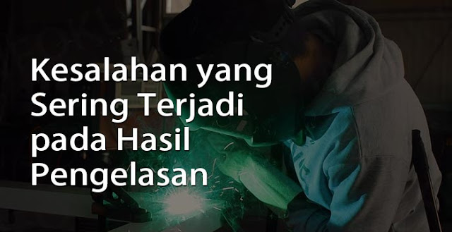 kesalahan yang sering terjadi pada hasil pengelasan