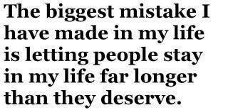 The biggest mistakes I have made in my life is letting people stay in my life far longer than they deserves.

