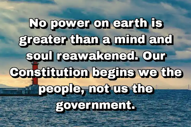 "No power on earth is greater than a mind and soul reawakened. Our Constitution begins we the people, not us the government." ~ Cal Thomas