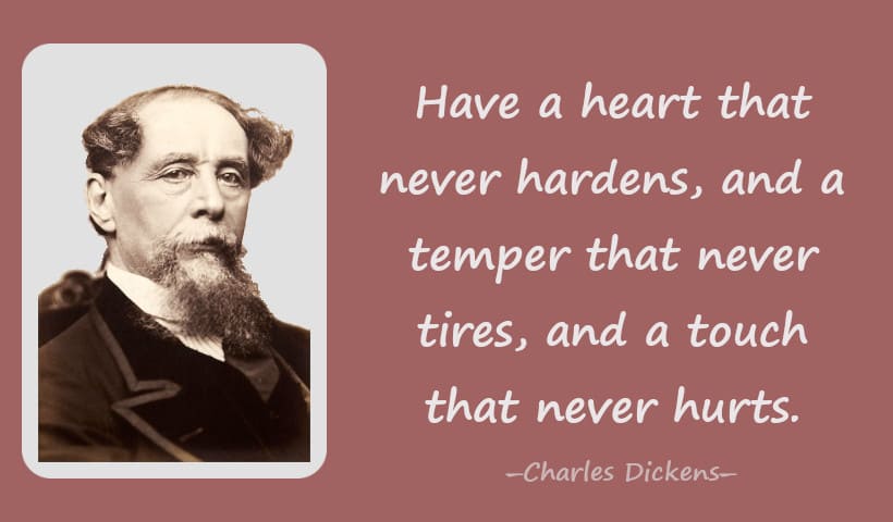 Have a heart that never hardens, and a temper that never tires, and a touch that never hurts. ― Charles Dickens