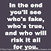 In the end you'll see who's fake, who's true, and who will risk it all for you. 