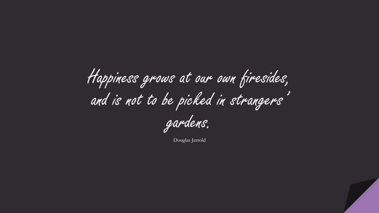 Happiness grows at our own firesides, and is not to be picked in strangers’ gardens. (Douglas Jerrold);  #HappinessQuotes