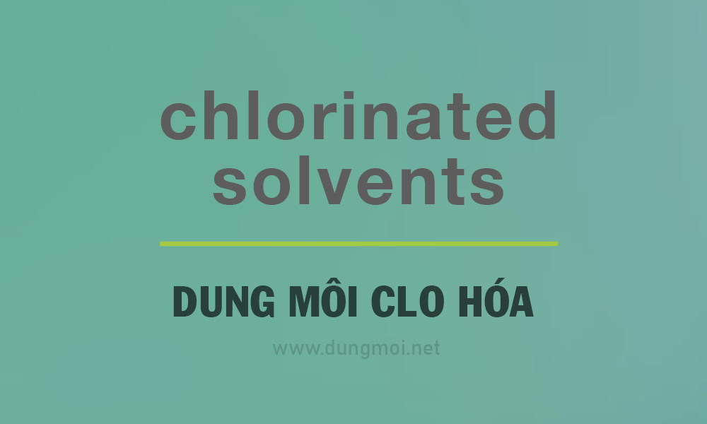 Dung môi clo hóa (Chlorinated Solvent) là gì?