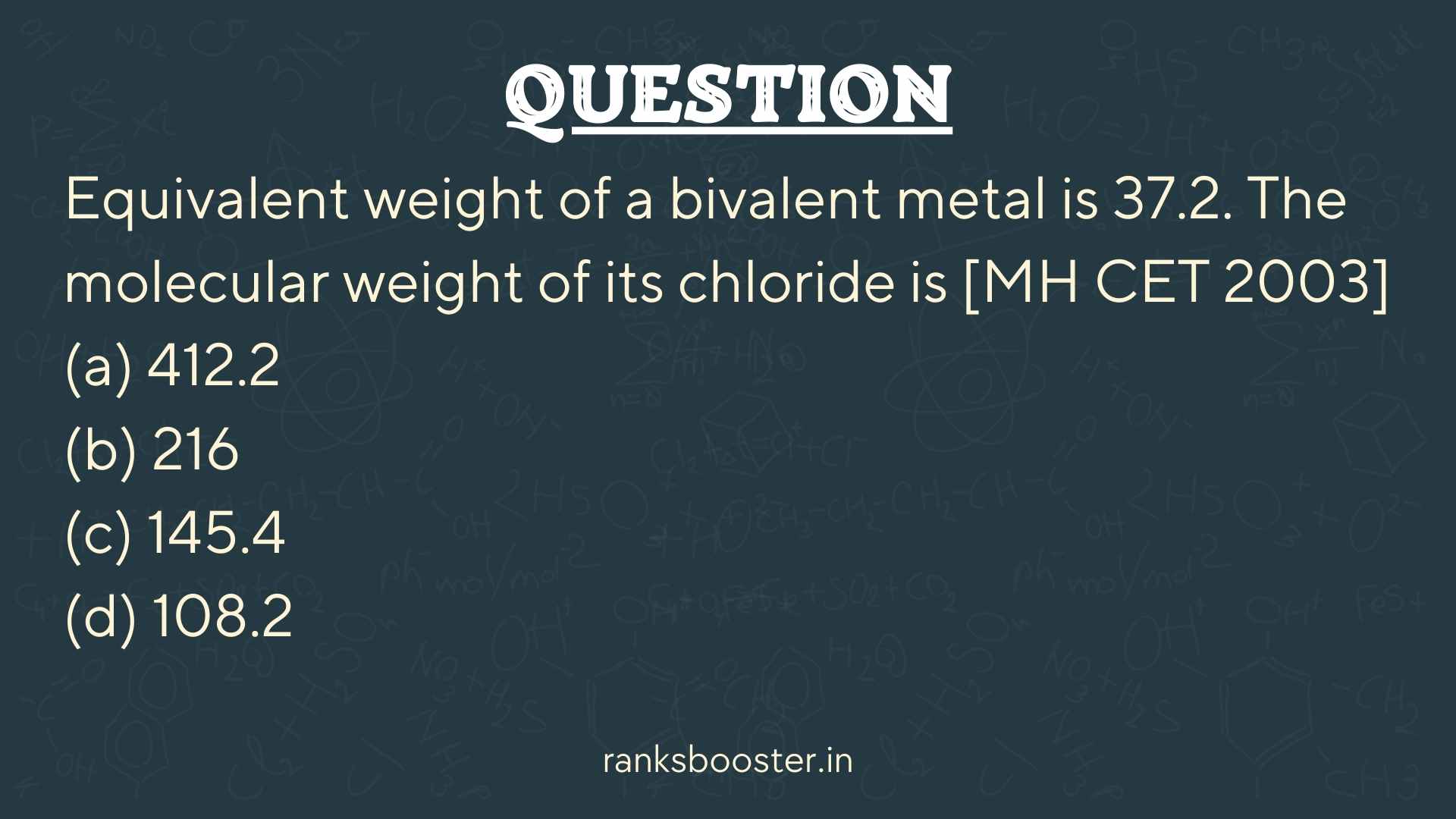 Equivalent weight of a bivalent metal is 37.2. The molecular weight of its chloride is [MH CET 2003] (a) 412.2 (b) 216 (c) 145.4 (d) 108.2