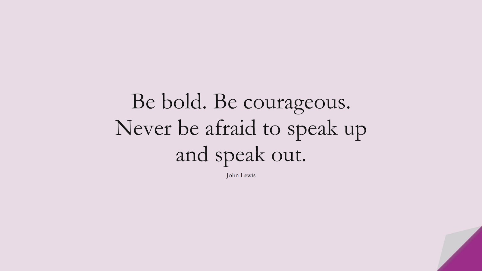 Be bold. Be courageous. Never be afraid to speak up and speak out. (John Lewis);  #CourageQuotes