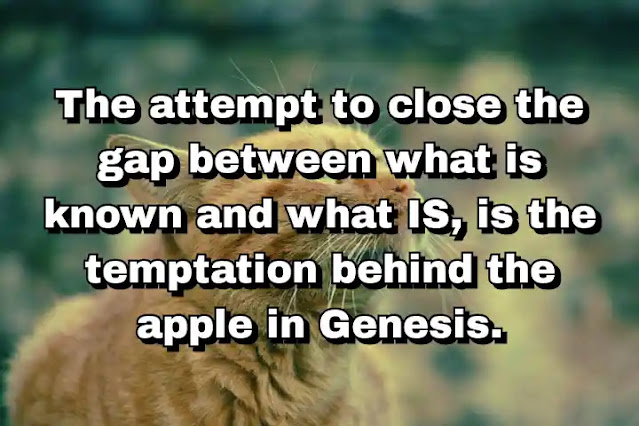 "The attempt to close the gap between what is known and what IS, is the temptation behind the apple in Genesis." ~ Barry Lopez