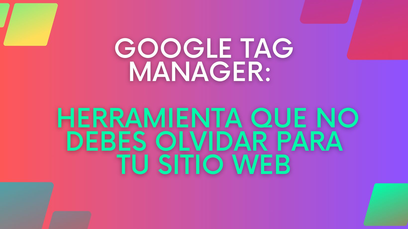 Google Tag Manager: Herramienta que no debes olvidar para tu Sitio Web