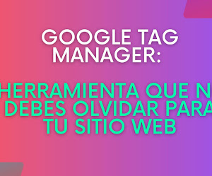 Google Tag Manager: Herramienta que no debes olvidar para tu Sitio Web