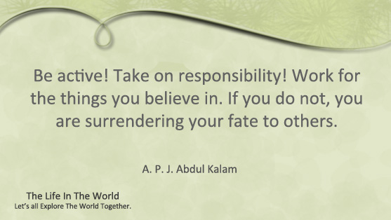  Be active! Take on responsibility! Work for the things you believe in. If you do not, you are surrendering your fate to others.