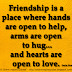 Friendship is a place where hands are open to help, arms are open to hug...and hearts are open to love. ~Paula Finn  