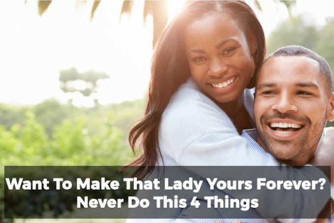 Guys Get In Here!! Want To Make That Lady Yours Forever? Here Are The 4 Things You Should Never Do