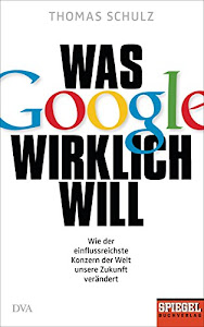 Was Google wirklich will: Wie der einflussreichste Konzern der Welt unsere Zukunft verändert - Ein SPIEGEL-Buch