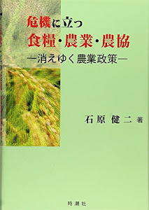 危機に立つ食糧・農業・農協―消えゆく農業政策