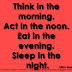 Think in the morning. Act in the noon. Eat in the evening. Sleep in the night. ~William Blake