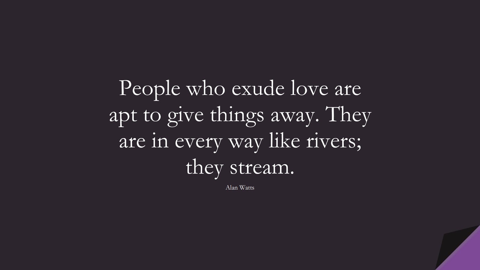 People who exude love are apt to give things away. They are in every way like rivers; they stream. (Alan Watts);  #LoveQuotes