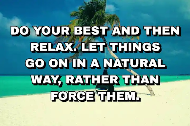 Do your best and then relax. Let things go on in a natural way, rather than force them.