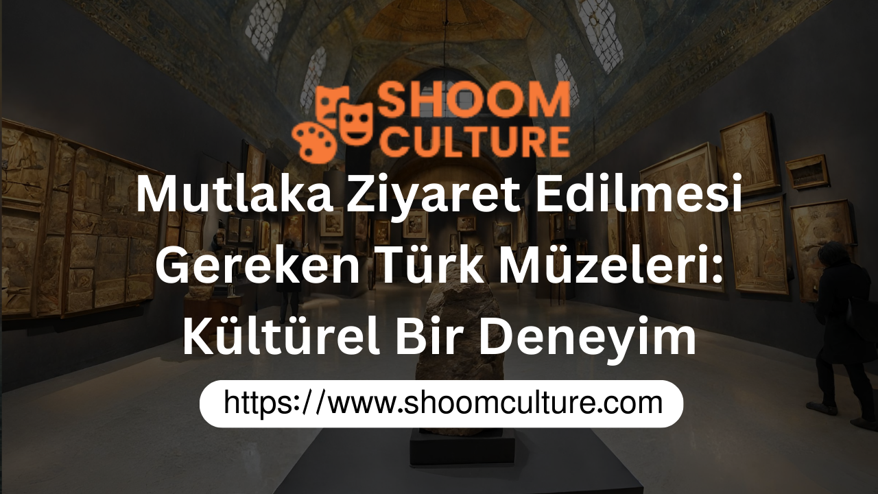 Mutlaka Ziyaret Edilmesi Gereken Türk Müzeleri: Kültürel Bir Deneyim