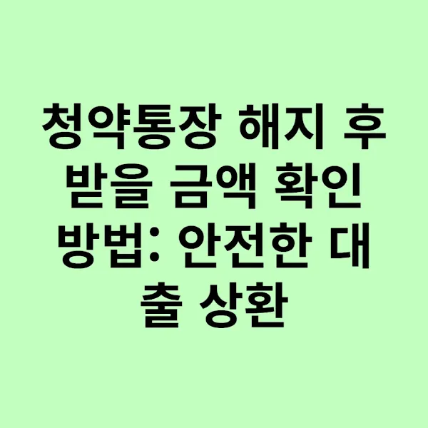 청약통장 해지 후 받을 금액 확인 방법: 안전한 대출 상환