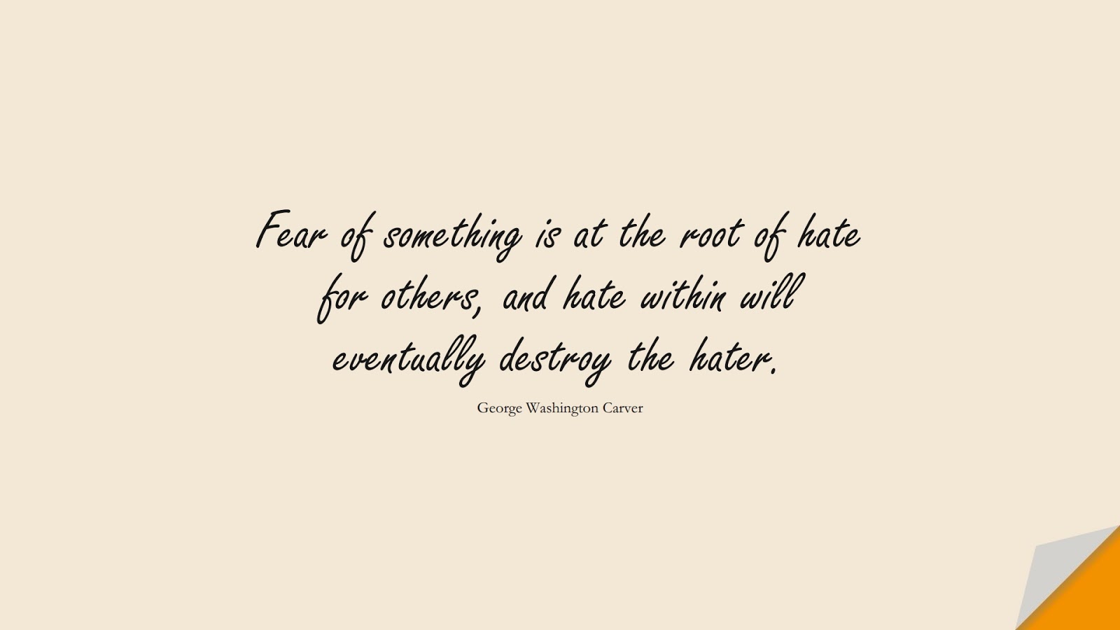 Fear of something is at the root of hate for others, and hate within will eventually destroy the hater. (George Washington Carver);  #HardWorkQuotes